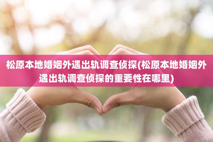 松原本地婚姻外遇出轨调查侦探(松原本地婚姻外遇出轨调查侦探的重要性在哪里)