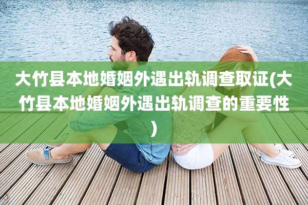 大竹县本地婚姻外遇出轨调查取证(大竹县本地婚姻外遇出轨调查的重要性)