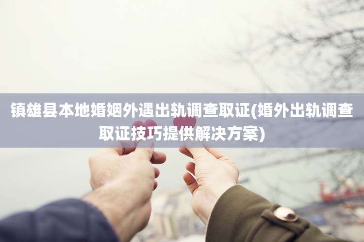 镇雄县本地婚姻外遇出轨调查取证(婚外出轨调查取证技巧提供解决方案)