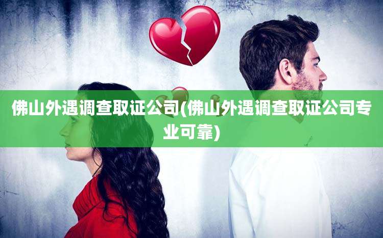 佛山外遇调查取证公司(佛山外遇调查取证公司专业可靠)