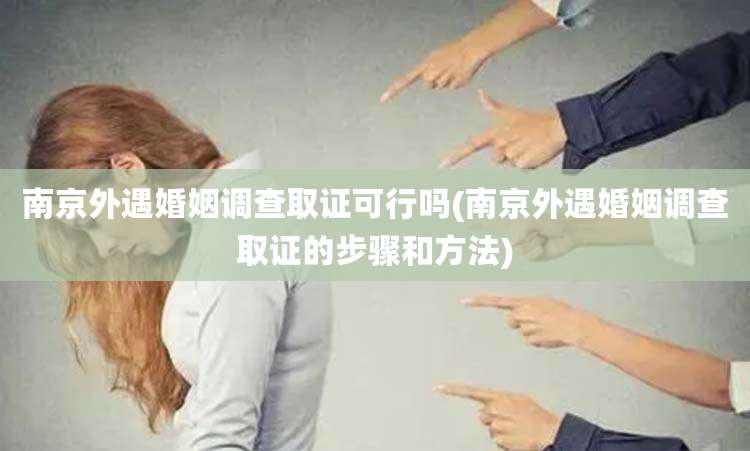南京外遇婚姻调查取证可行吗(南京外遇婚姻调查取证的步骤和方法)