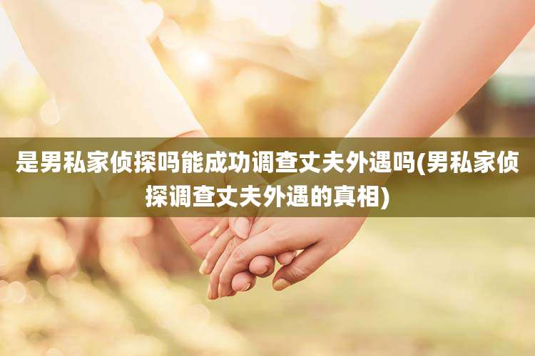 是男私家侦探吗能成功调查丈夫外遇吗(男私家侦探调查丈夫外遇的真相)