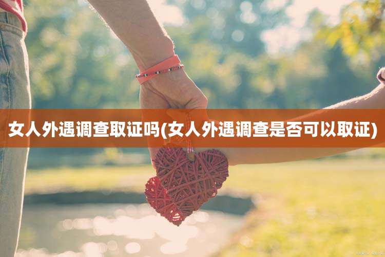 女人外遇调查取证吗(女人外遇调查是否可以取证)