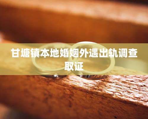 甘塘镇本地婚姻外遇出轨调查取证