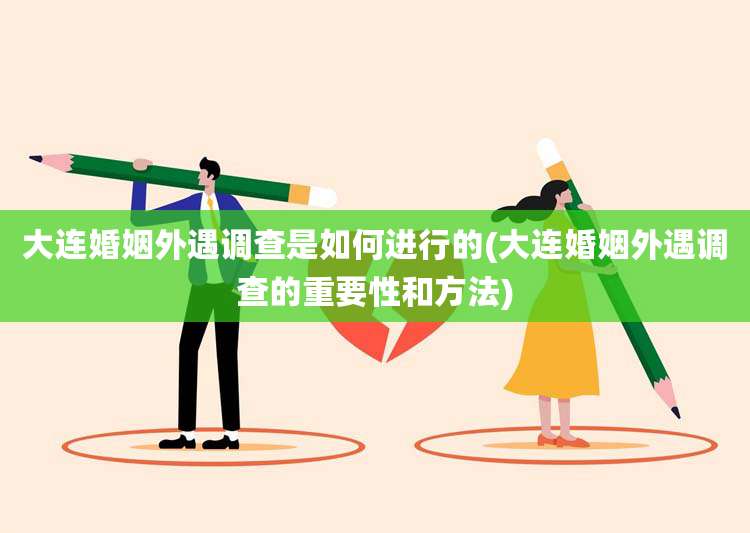大连婚姻外遇调查是如何进行的(大连婚姻外遇调查的重要性和方法)