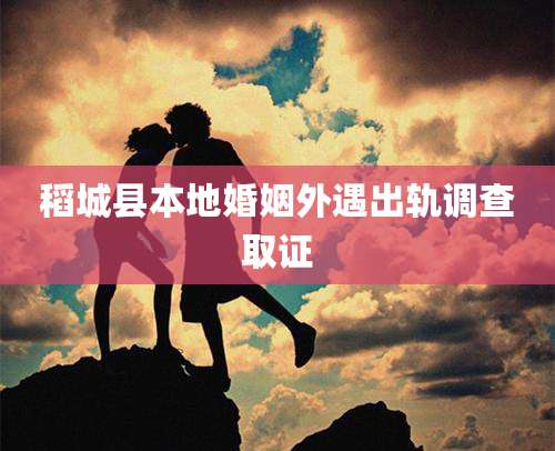 稻城县本地婚姻外遇出轨调查取证