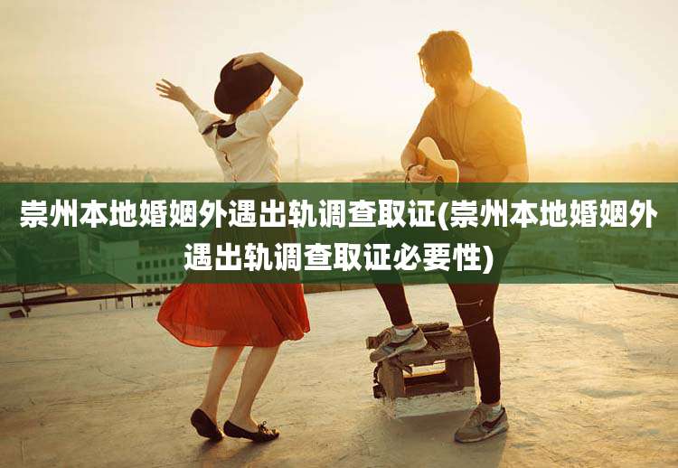 崇州本地婚姻外遇出轨调查取证(崇州本地婚姻外遇出轨调查取证必要性)