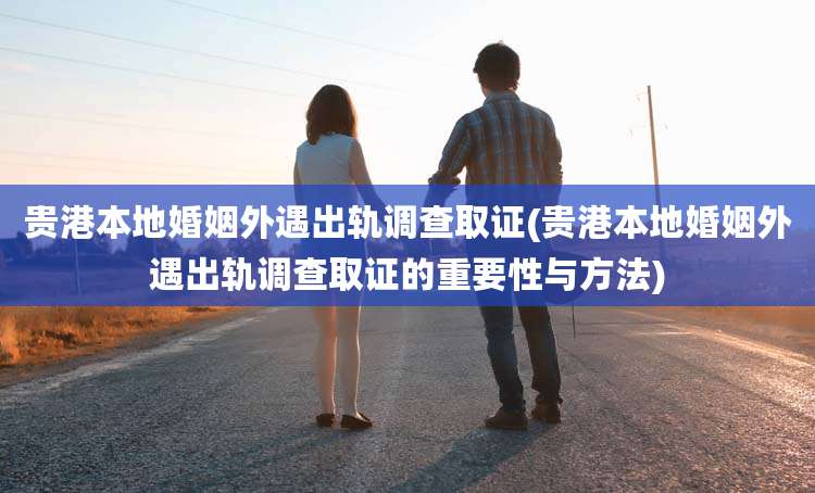 贵港本地婚姻外遇出轨调查取证(贵港本地婚姻外遇出轨调查取证的重要性与方法)
