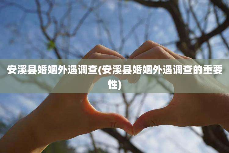 安溪县婚姻外遇调查(安溪县婚姻外遇调查的重要性)