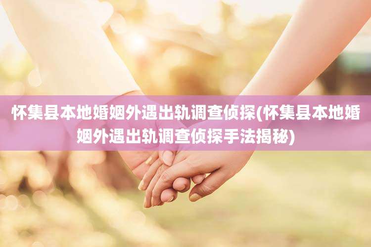 怀集县本地婚姻外遇出轨调查侦探(怀集县本地婚姻外遇出轨调查侦探手法揭秘)