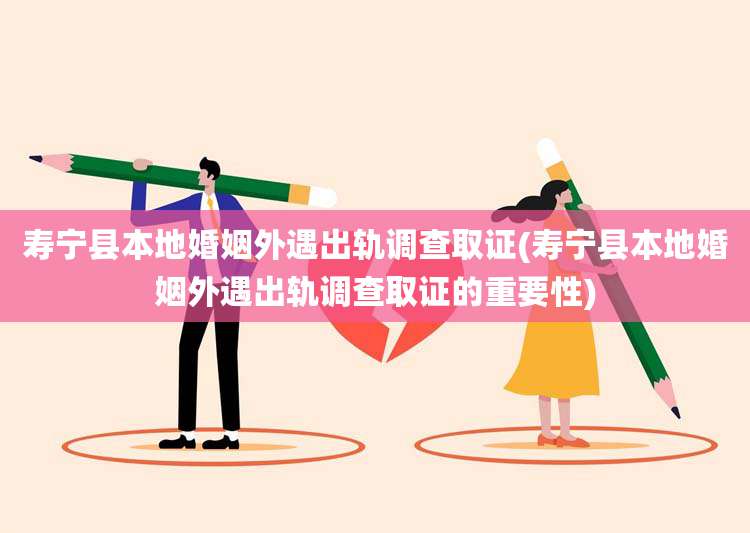 寿宁县本地婚姻外遇出轨调查取证(寿宁县本地婚姻外遇出轨调查取证的重要性)