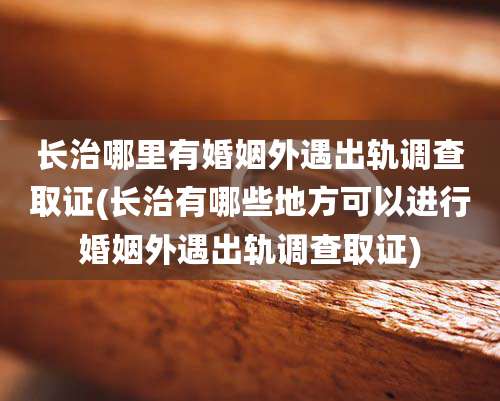 长治哪里有婚姻外遇出轨调查取证(长治有哪些地方可以进行婚姻外遇出轨调查取证)