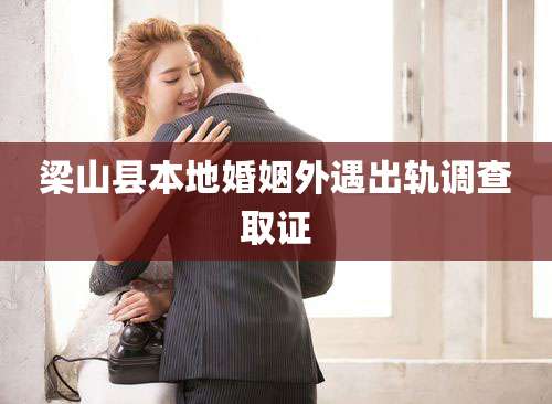 梁山县本地婚姻外遇出轨调查取证