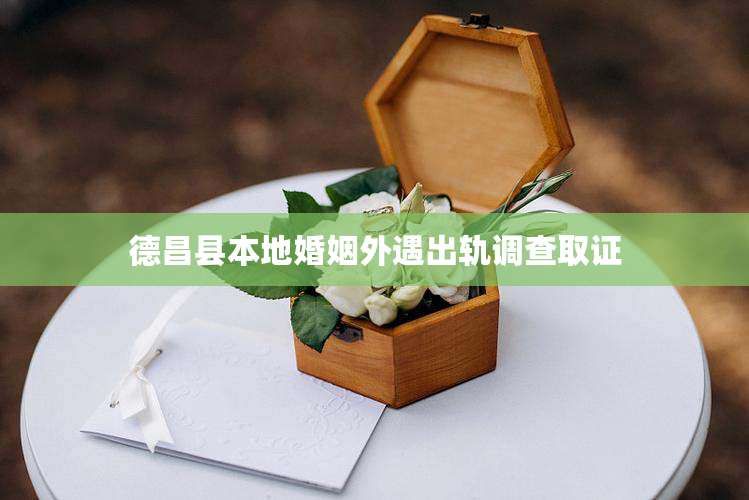 德昌县本地婚姻外遇出轨调查取证