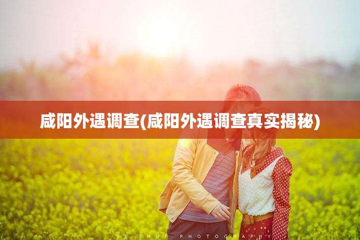 咸阳外遇调查(咸阳外遇调查真实揭秘)