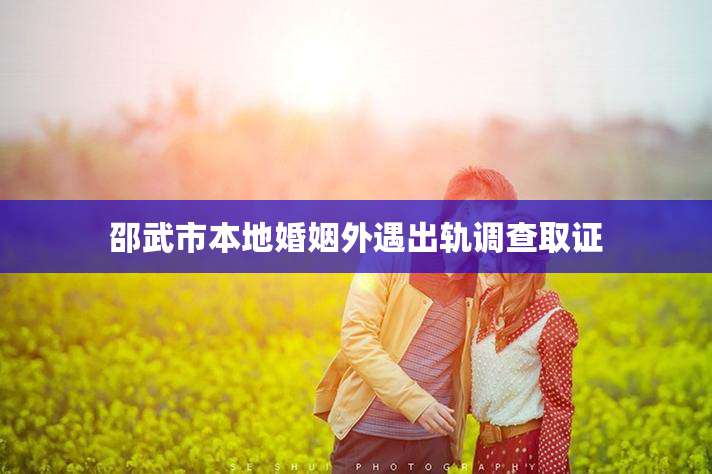 邵武市本地婚姻外遇出轨调查取证