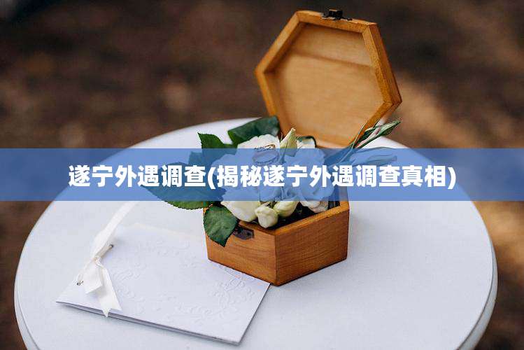 遂宁外遇调查(揭秘遂宁外遇调查真相)