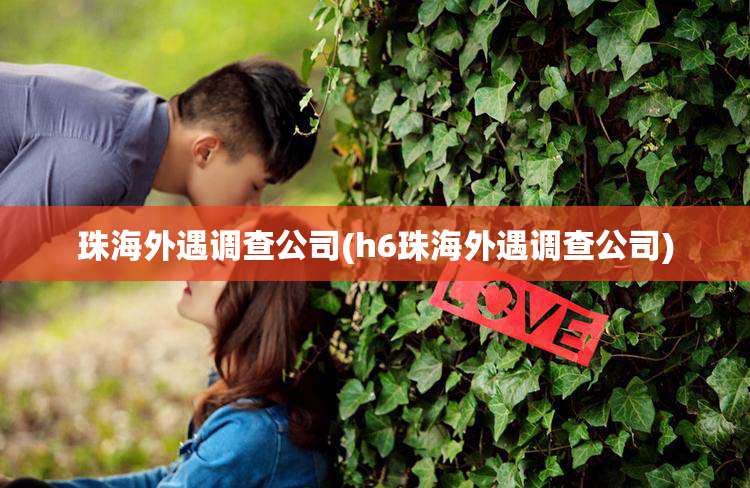 珠海外遇调查公司(h6珠海外遇调查公司)