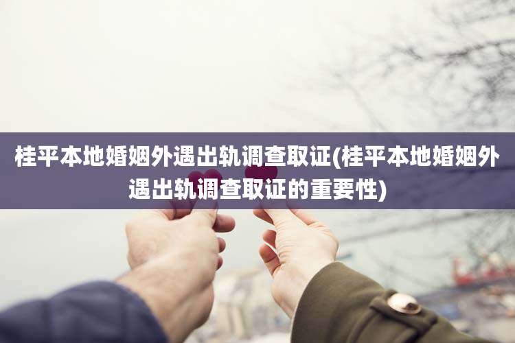 桂平本地婚姻外遇出轨调查取证(桂平本地婚姻外遇出轨调查取证的重要性)