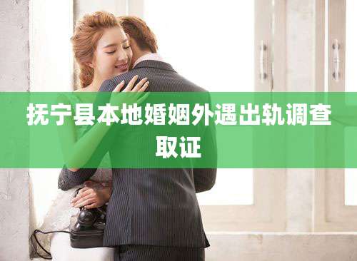 抚宁县本地婚姻外遇出轨调查取证