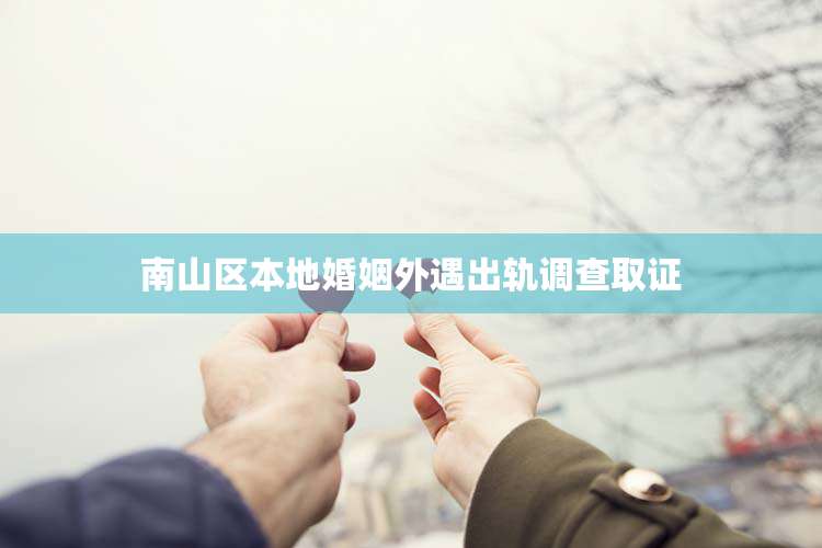 南山区本地婚姻外遇出轨调查取证
