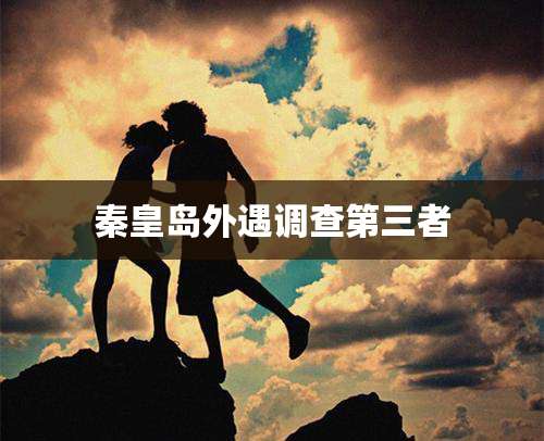 秦皇岛外遇调查第三者