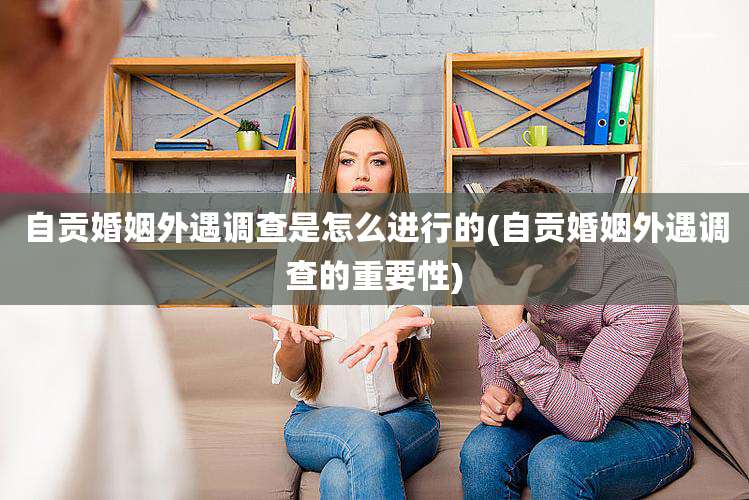 自贡婚姻外遇调查是怎么进行的(自贡婚姻外遇调查的重要性)