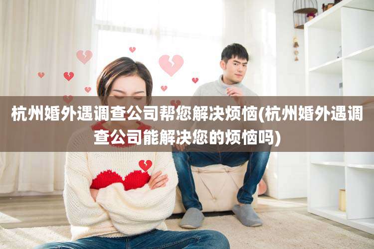 杭州婚外遇调查公司帮您解决烦恼(杭州婚外遇调查公司能解决您的烦恼吗)