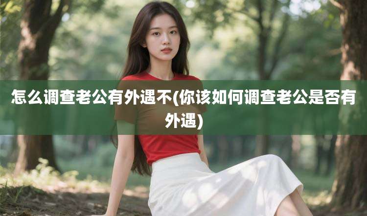 怎么调查老公有外遇不(你该如何调查老公是否有外遇)