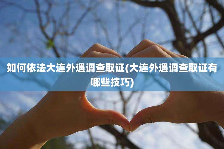 如何依法大连外遇调查取证(大连外遇调查取证有哪些技巧)