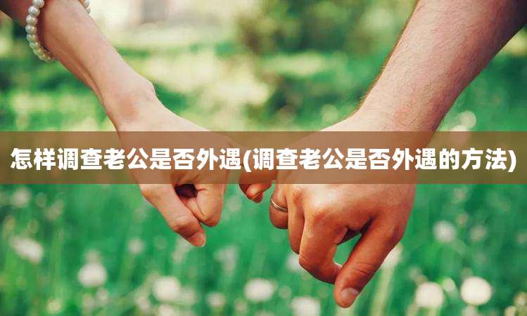 怎样调查老公是否外遇(调查老公是否外遇的方法)