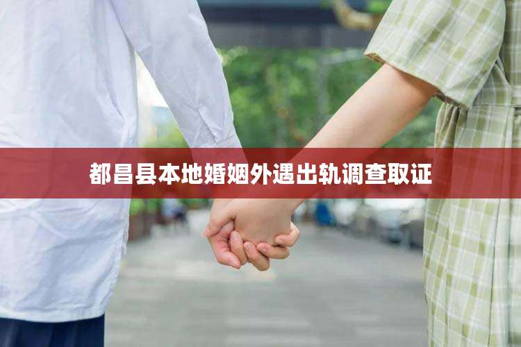都昌县本地婚姻外遇出轨调查取证