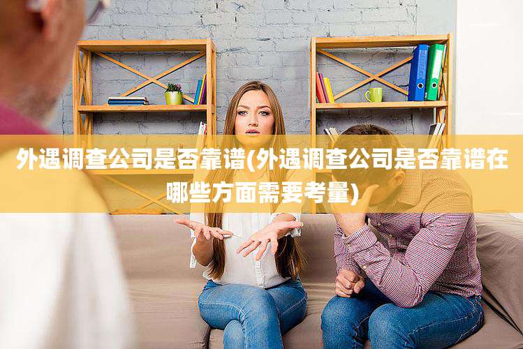 外遇调查公司是否靠谱(外遇调查公司是否靠谱在哪些方面需要考量)