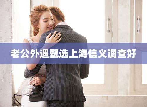老公外遇甄选上海信义调查好