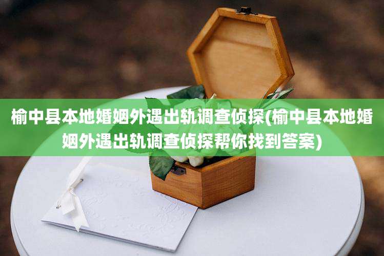 榆中县本地婚姻外遇出轨调查侦探(榆中县本地婚姻外遇出轨调查侦探帮你找到答案)