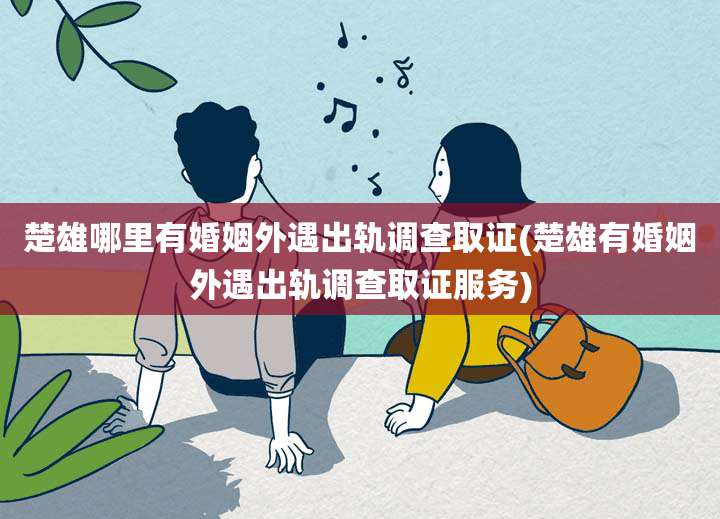 楚雄哪里有婚姻外遇出轨调查取证(楚雄有婚姻外遇出轨调查取证服务)