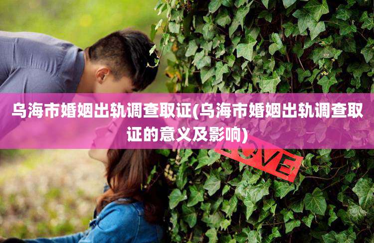 乌海市婚姻出轨调查取证(乌海市婚姻出轨调查取证的意义及影响)