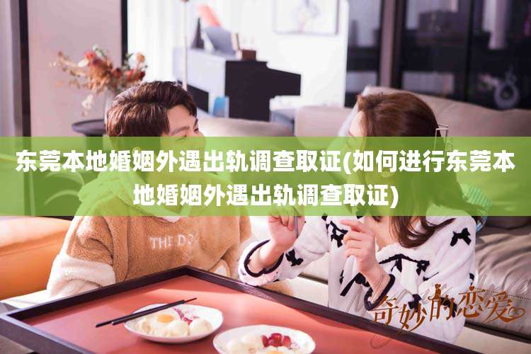 东莞本地婚姻外遇出轨调查取证(如何进行东莞本地婚姻外遇出轨调查取证)