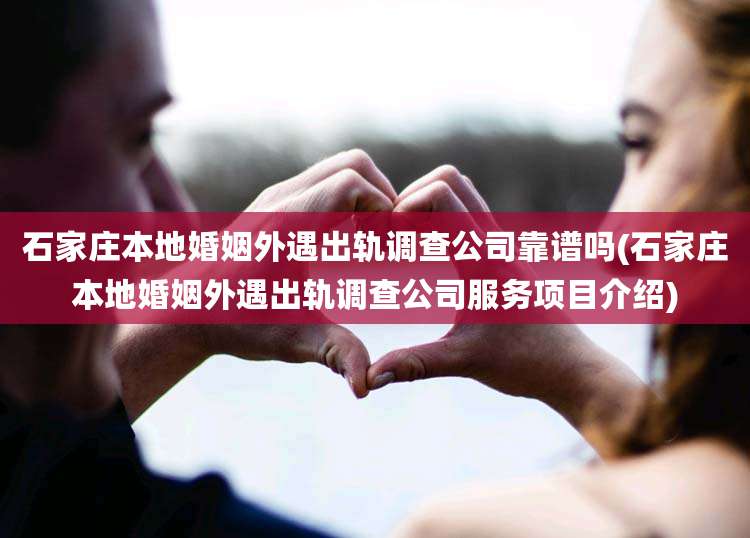 石家庄本地婚姻外遇出轨调查公司靠谱吗(石家庄本地婚姻外遇出轨调查公司服务项目介绍)