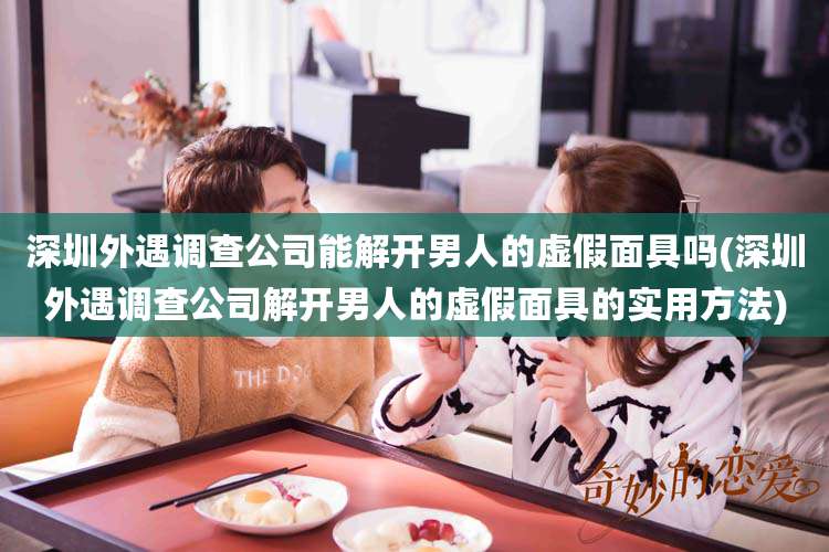 深圳外遇调查公司能解开男人的虚假面具吗(深圳外遇调查公司解开男人的虚假面具的实用方法)