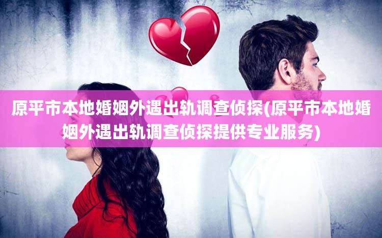 原平市本地婚姻外遇出轨调查侦探(原平市本地婚姻外遇出轨调查侦探提供专业服务)