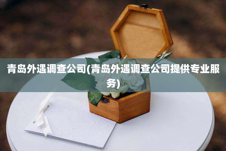 青岛外遇调查公司(青岛外遇调查公司提供专业服务)