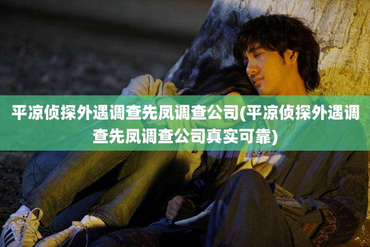 平凉侦探外遇调查先凤调查公司(平凉侦探外遇调查先凤调查公司真实可靠)