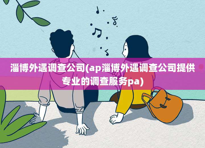 淄博外遇调查公司(ap淄博外遇调查公司提供专业的调查服务pa)