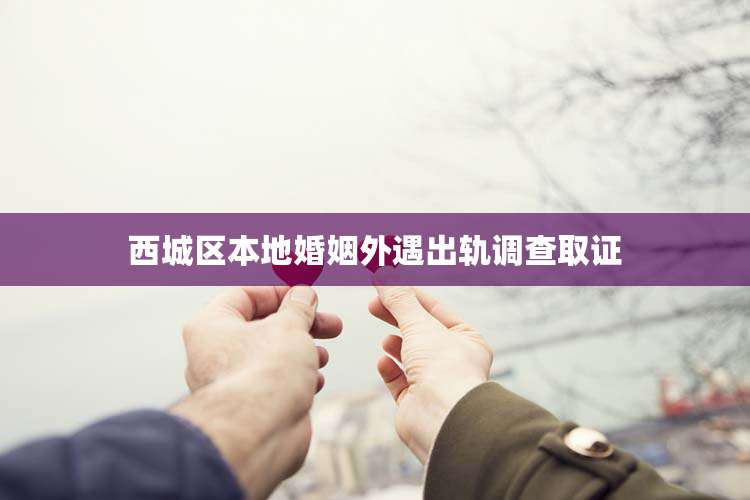 西城区本地婚姻外遇出轨调查取证