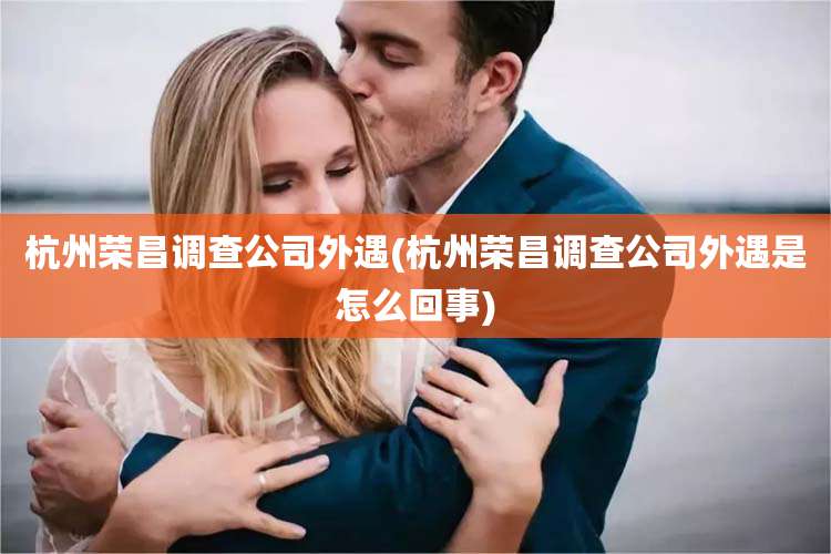 杭州荣昌调查公司外遇(杭州荣昌调查公司外遇是怎么回事)