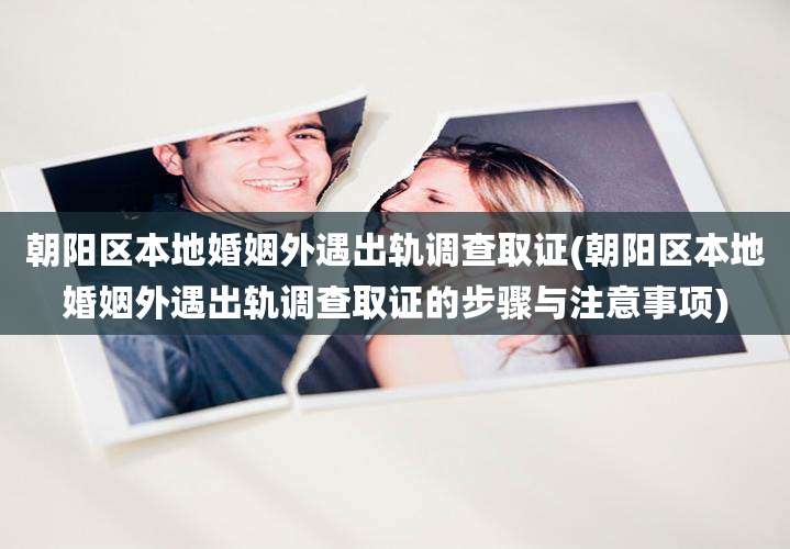朝阳区本地婚姻外遇出轨调查取证(朝阳区本地婚姻外遇出轨调查取证的步骤与注意事项)