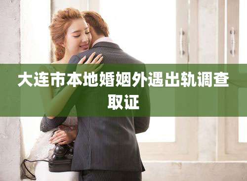 大连市本地婚姻外遇出轨调查取证