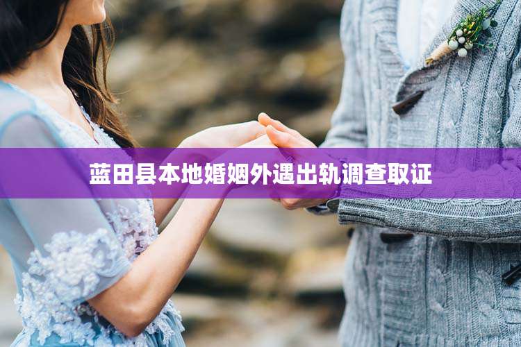 蓝田县本地婚姻外遇出轨调查取证