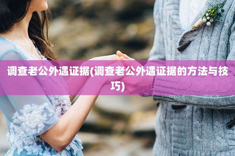 调查老公外遇证据(调查老公外遇证据的方法与技巧)